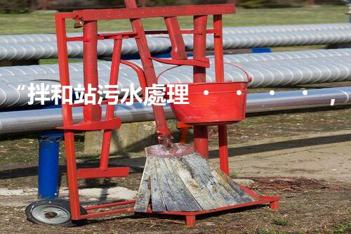 “拌和站污水處理，綠色環(huán)保新篇章”